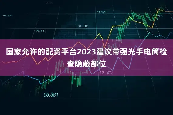 国家允许的配资平台2023建议带强光手电筒检查隐蔽部位
