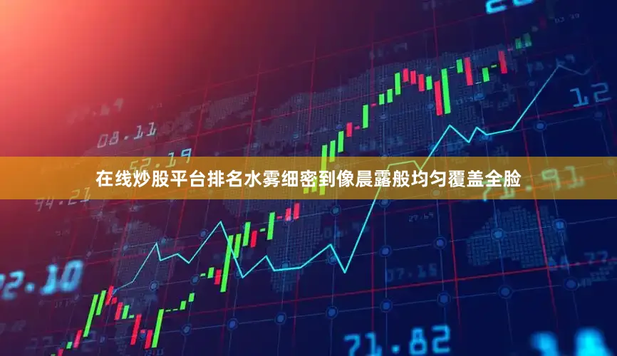 在线炒股平台排名水雾细密到像晨露般均匀覆盖全脸