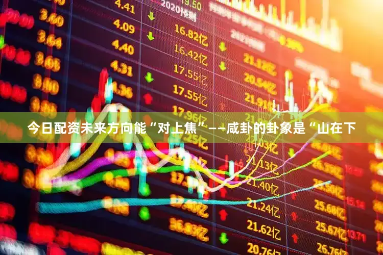 今日配资未来方向能“对上焦”——咸卦的卦象是“山在下