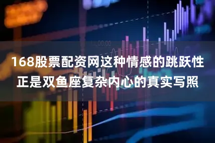 168股票配资网这种情感的跳跃性正是双鱼座复杂内心的真实写照