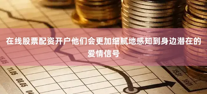 在线股票配资开户他们会更加细腻地感知到身边潜在的爱情信号