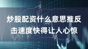 炒股配资什么意思推反击速度快得让人心惊