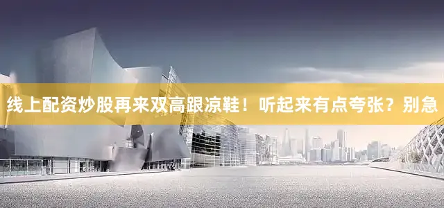 线上配资炒股再来双高跟凉鞋！听起来有点夸张？别急