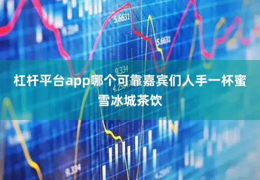 杠杆平台app哪个可靠嘉宾们人手一杯蜜雪冰城茶饮