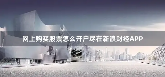 网上购买股票怎么开户尽在新浪财经APP