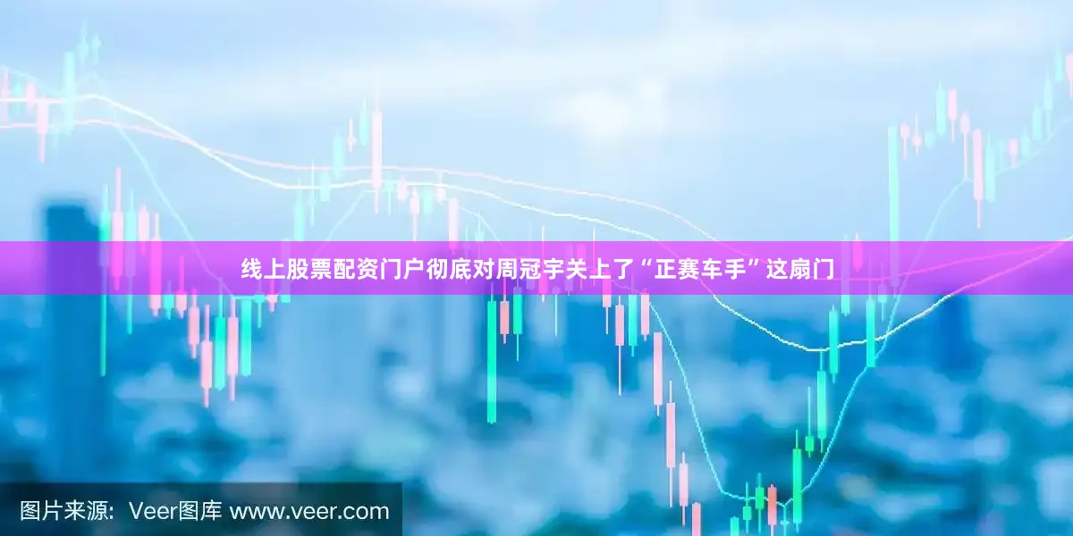 线上股票配资门户彻底对周冠宇关上了“正赛车手”这扇门