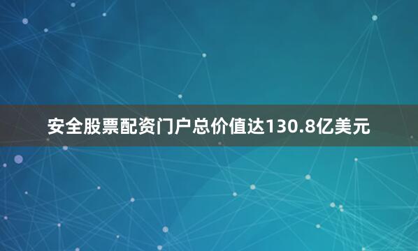 安全股票配资门户总价值达130.8亿美元