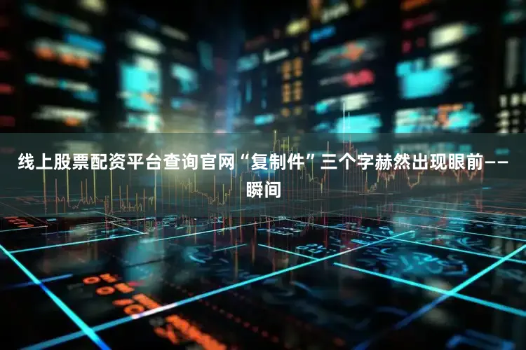 线上股票配资平台查询官网“复制件”三个字赫然出现眼前——瞬间