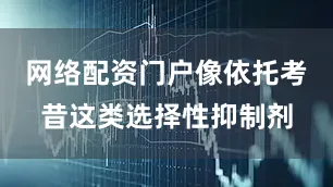 网络配资门户像依托考昔这类选择性抑制剂